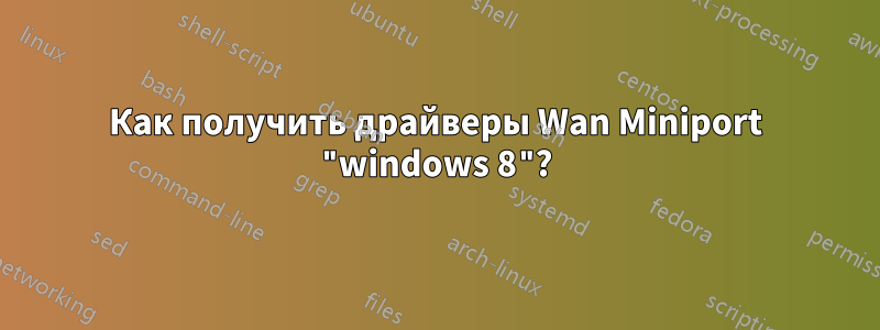 Как получить драйверы Wan Miniport "windows 8"?