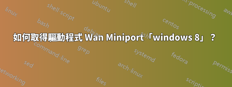 如何取得驅動程式 Wan Miniport「windows 8」？