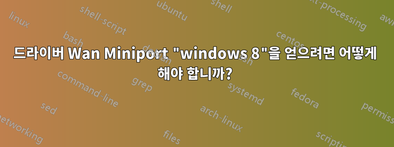 드라이버 Wan Miniport "windows 8"을 얻으려면 어떻게 해야 합니까?