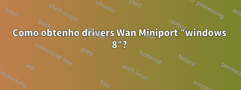 Como obtenho drivers Wan Miniport "windows 8"?