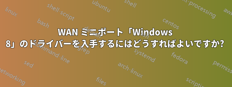 WAN ミニポート「Windows 8」のドライバーを入手するにはどうすればよいですか?