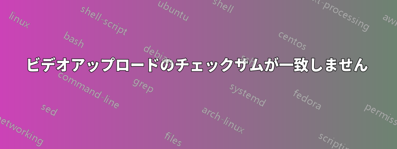 ビデオアップロードのチェックサムが一致しません