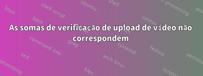 As somas de verificação de upload de vídeo não correspondem