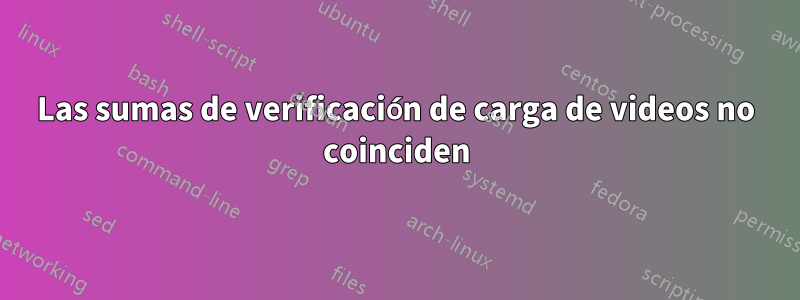 Las sumas de verificación de carga de videos no coinciden