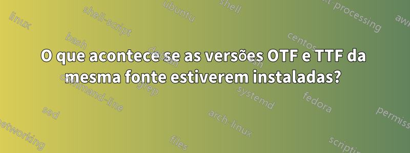 O que acontece se as versões OTF e TTF da mesma fonte estiverem instaladas?