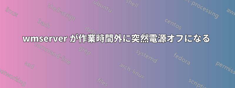 wmserver が作業時間外に突然電源オフになる