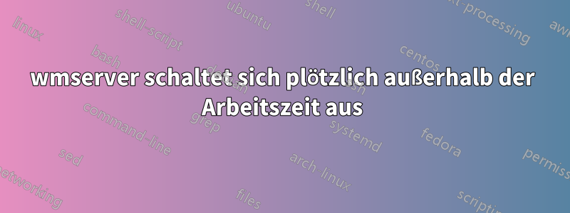 wmserver schaltet sich plötzlich außerhalb der Arbeitszeit aus
