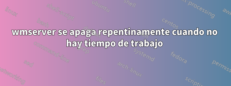 wmserver se apaga repentinamente cuando no hay tiempo de trabajo