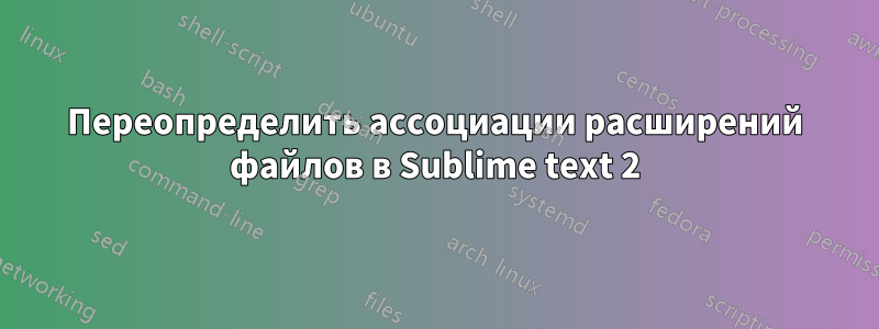 Переопределить ассоциации расширений файлов в Sublime text 2