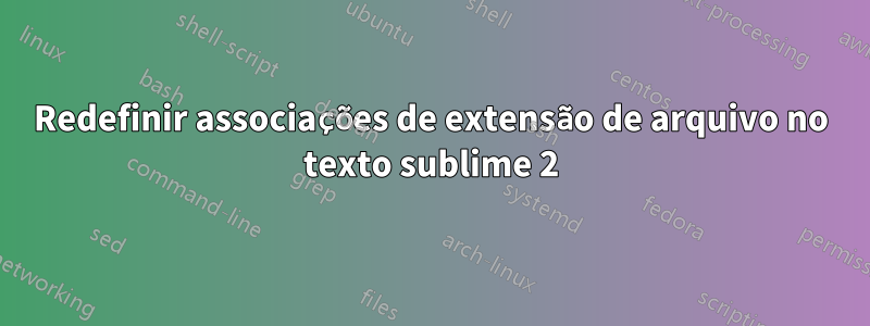 Redefinir associações de extensão de arquivo no texto sublime 2