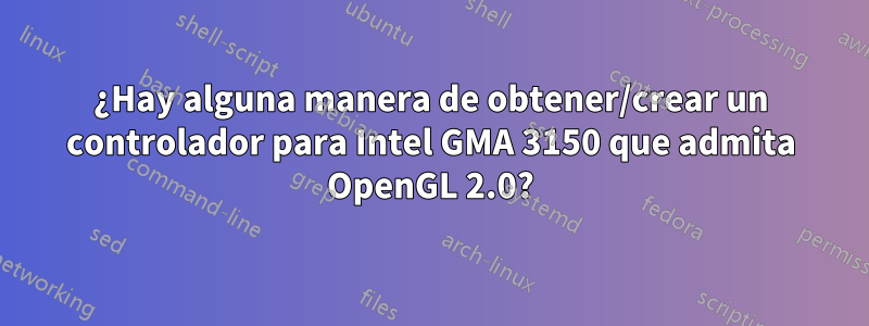 ¿Hay alguna manera de obtener/crear un controlador para Intel GMA 3150 que admita OpenGL 2.0?