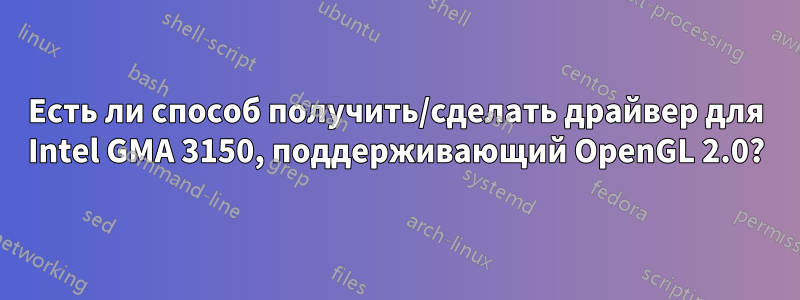 Есть ли способ получить/сделать драйвер для Intel GMA 3150, поддерживающий OpenGL 2.0?