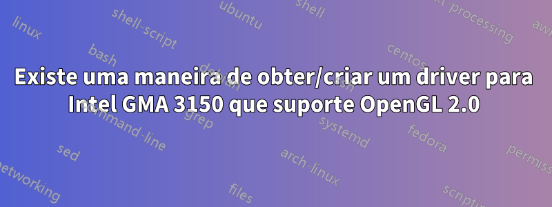 Existe uma maneira de obter/criar um driver para Intel GMA 3150 que suporte OpenGL 2.0