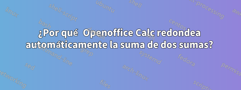 ¿Por qué Openoffice Calc redondea automáticamente la suma de dos sumas?