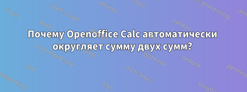 Почему Openoffice Calc автоматически округляет сумму двух сумм?