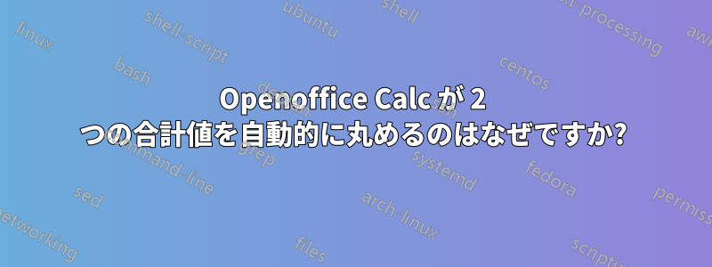 Openoffice Calc が 2 つの合計値を自動的に丸めるのはなぜですか?