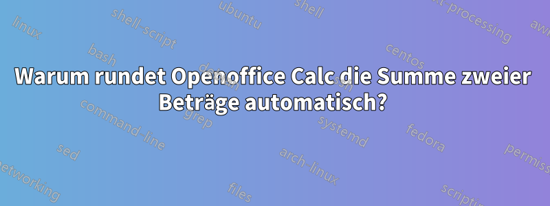 Warum rundet Openoffice Calc die Summe zweier Beträge automatisch?