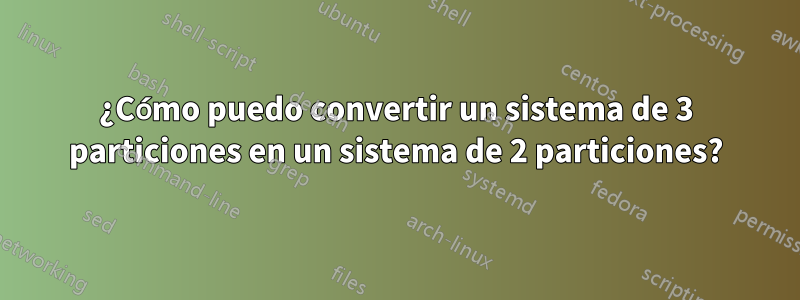 ¿Cómo puedo convertir un sistema de 3 particiones en un sistema de 2 particiones?