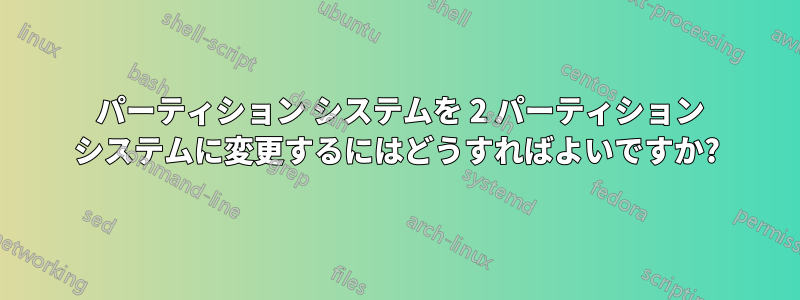 3 パーティション システムを 2 パーティション システムに変更するにはどうすればよいですか?
