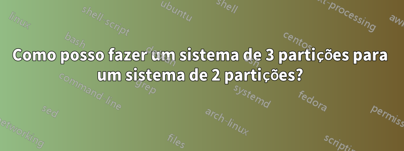 Como posso fazer um sistema de 3 partições para um sistema de 2 partições?