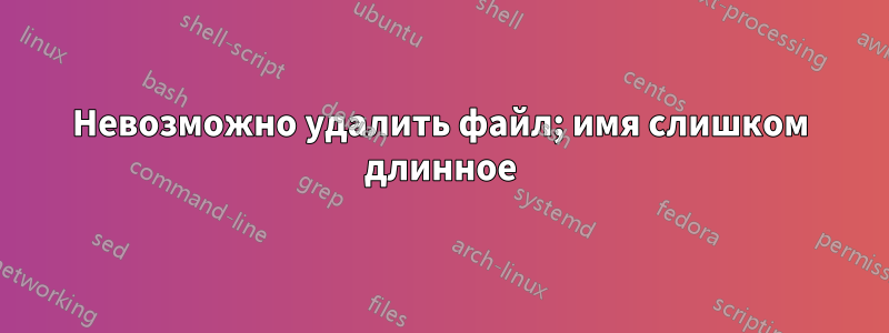 Невозможно удалить файл; имя слишком длинное