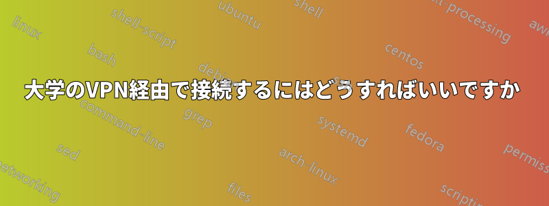 大学のVPN経由で接続するにはどうすればいいですか