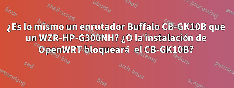 ¿Es lo mismo un enrutador Buffalo CB-GK10B que un WZR-HP-G300NH? ¿O la instalación de OpenWRT bloqueará el CB-GK10B?