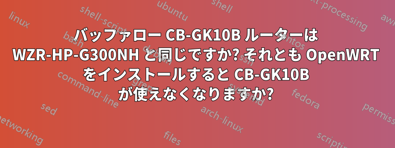 バッファロー CB-GK10B ルーターは WZR-HP-G300NH と同じですか? それとも OpenWRT をインストールすると CB-GK10B が使えなくなりますか?