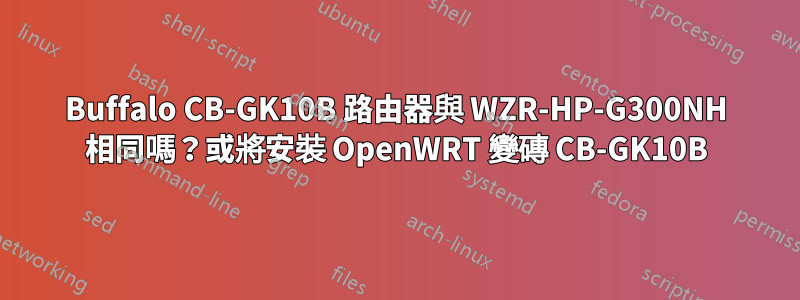 Buffalo CB-GK10B 路由器與 WZR-HP-G300NH 相同嗎？或將安裝 OpenWRT 變磚 CB-GK10B