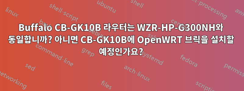 Buffalo CB-GK10B 라우터는 WZR-HP-G300NH와 동일합니까? 아니면 CB-GK10B에 OpenWRT 브릭을 설치할 예정인가요?