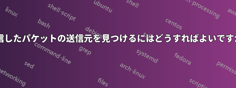 受信したパケットの送信元を見つけるにはどうすればよいですか?