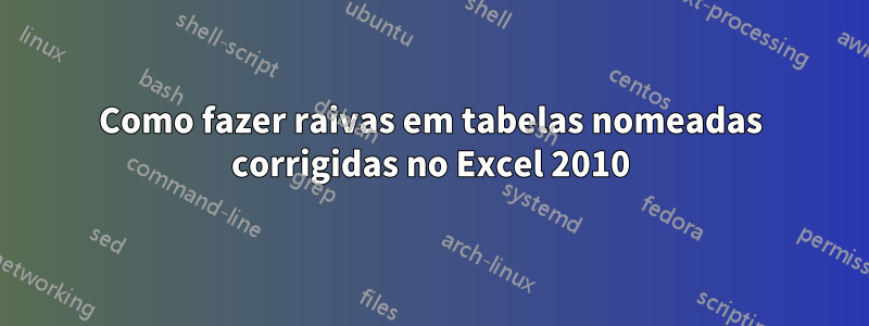 Como fazer raivas em tabelas nomeadas corrigidas no Excel 2010