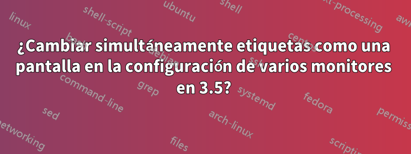 ¿Cambiar simultáneamente etiquetas como una pantalla en la configuración de varios monitores en 3.5?