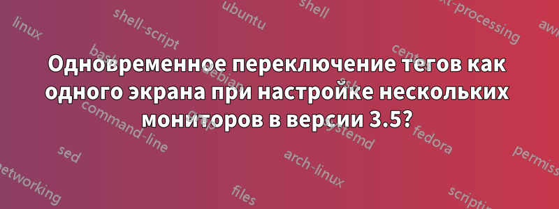 Одновременное переключение тегов как одного экрана при настройке нескольких мониторов в версии 3.5?