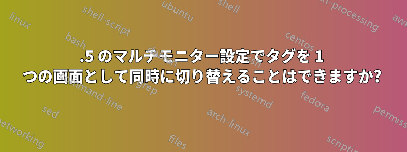 3.5 のマルチモニター設定でタグを 1 つの画面として同時に切り替えることはできますか?