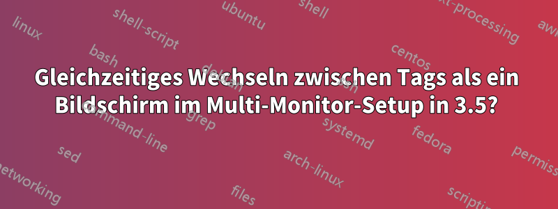 Gleichzeitiges Wechseln zwischen Tags als ein Bildschirm im Multi-Monitor-Setup in 3.5?