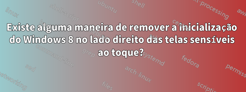 Existe alguma maneira de remover a inicialização do Windows 8 no lado direito das telas sensíveis ao toque? 