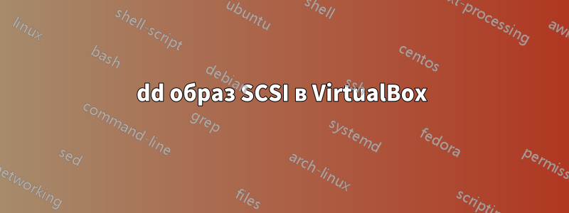 dd образ SCSI в VirtualBox