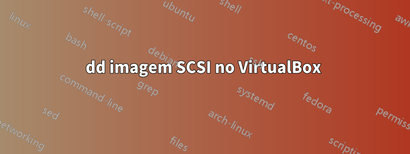 dd imagem SCSI no VirtualBox