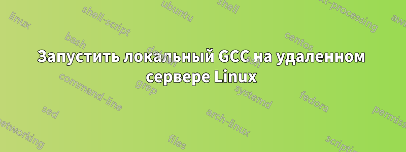 Запустить локальный GCC на удаленном сервере Linux