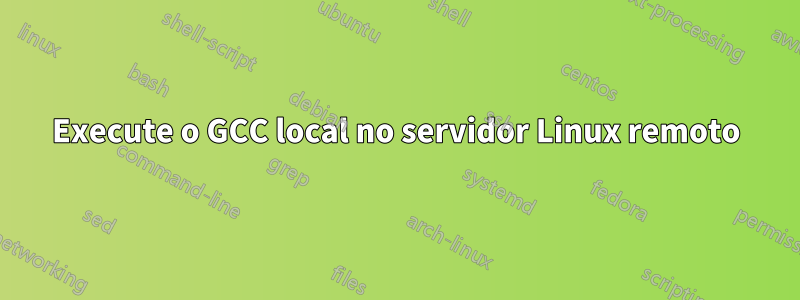 Execute o GCC local no servidor Linux remoto