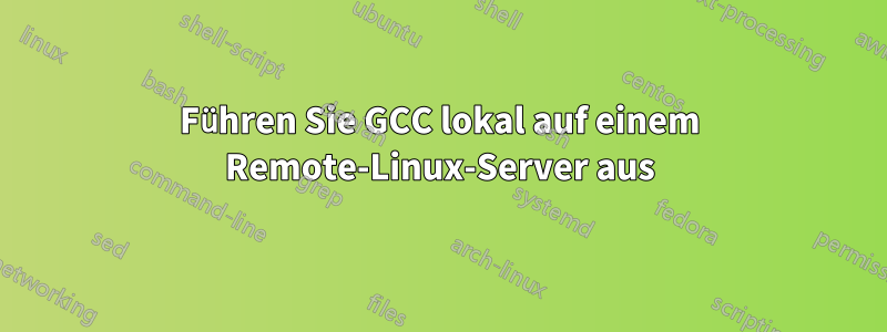 Führen Sie GCC lokal auf einem Remote-Linux-Server aus