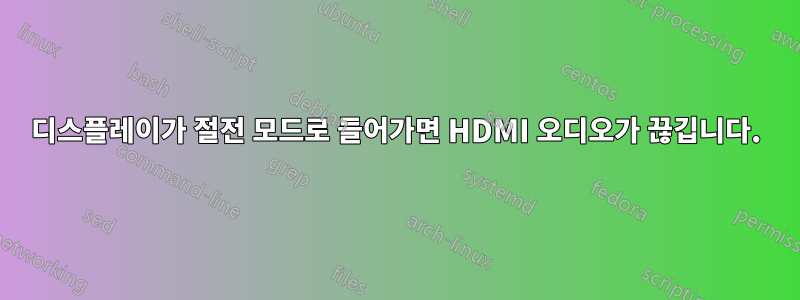 디스플레이가 절전 모드로 들어가면 HDMI 오디오가 끊깁니다.