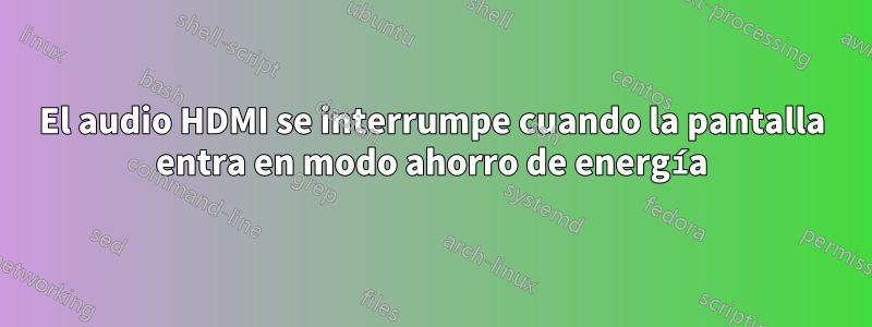 El audio HDMI se interrumpe cuando la pantalla entra en modo ahorro de energía