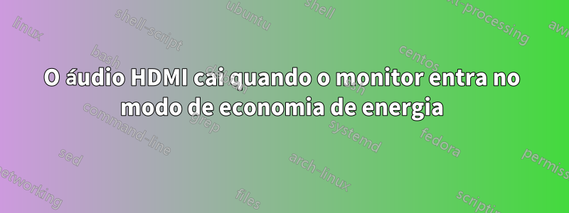 O áudio HDMI cai quando o monitor entra no modo de economia de energia