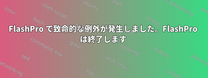 FlashPro で致命的な例外が発生しました。FlashPro は終了します