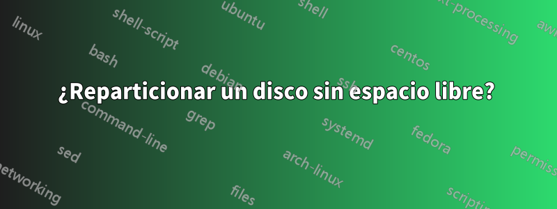 ¿Reparticionar un disco sin espacio libre?