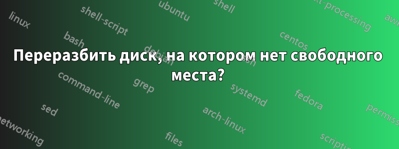 Переразбить диск, на котором нет свободного места?