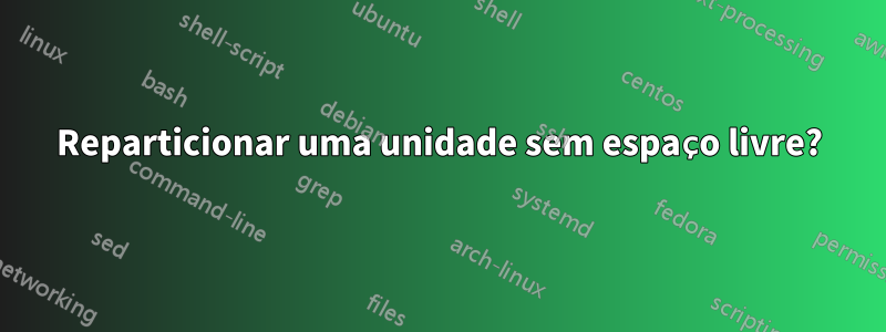 Reparticionar uma unidade sem espaço livre?