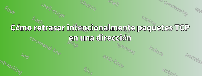 Cómo retrasar intencionalmente paquetes TCP en una dirección